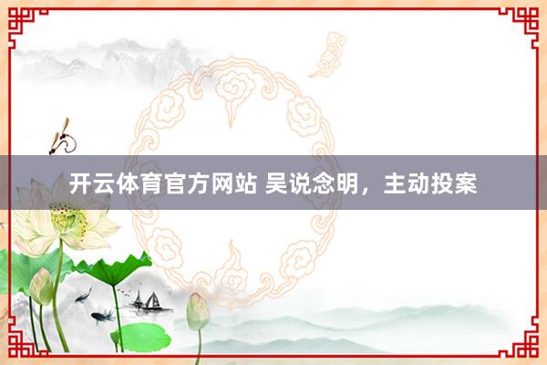 开云体育官方网站 吴说念明，主动投案