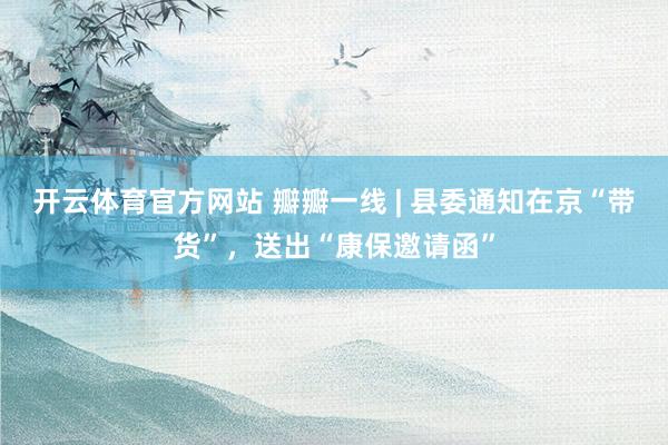 开云体育官方网站 瓣瓣一线 | 县委通知在京“带货”，送出“康保邀请函”