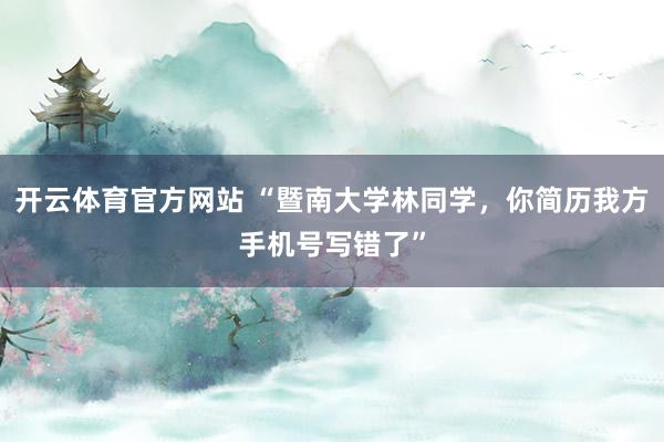 开云体育官方网站 “暨南大学林同学，你简历我方手机号写错了”