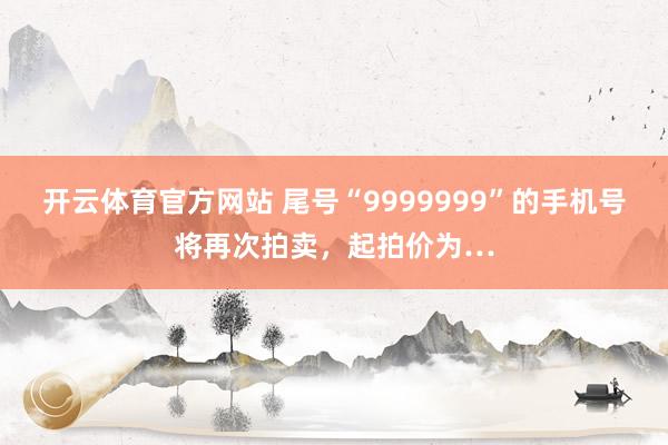 开云体育官方网站 尾号“9999999”的手机号将再次拍卖，起拍价为…