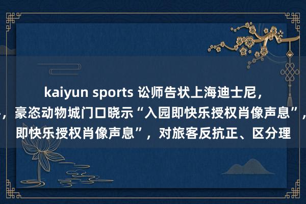 kaiyun sports 讼师告状上海迪士尼，直指园区“绑缚式”条件，豪恣动物城门口晓示“入园即快乐授权肖像声息”，对旅客反抗正、区分理