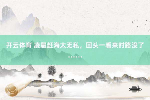 开云体育 凌晨赶海太无私，回头一看来时路没了……