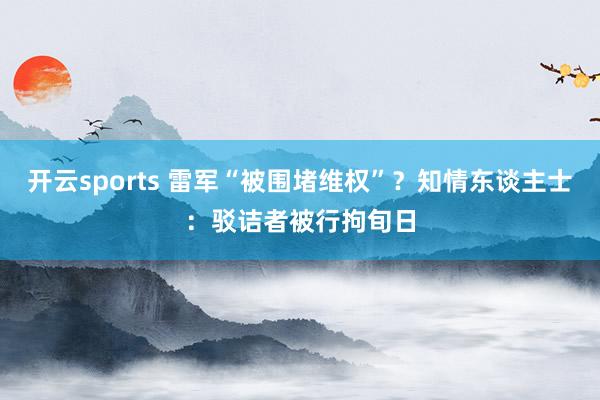 开云sports 雷军“被围堵维权”？知情东谈主士：驳诘者被行拘旬日