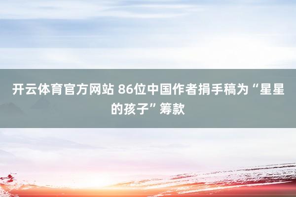 开云体育官方网站 86位中国作者捐手稿为“星星的孩子”筹款