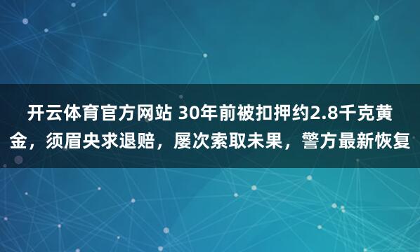 开云体育官方网站 30年前被扣押约2.8千克黄金，须眉央求退赔，屡次索取未果，警方最新恢复