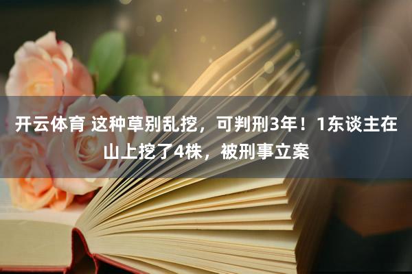 开云体育 这种草别乱挖，可判刑3年！1东谈主在山上挖了4株，被刑事立案