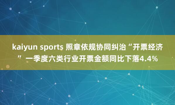 kaiyun sports 照章依规协同纠治“开票经济” 一季度六类行业开票金额同比下落4.4%