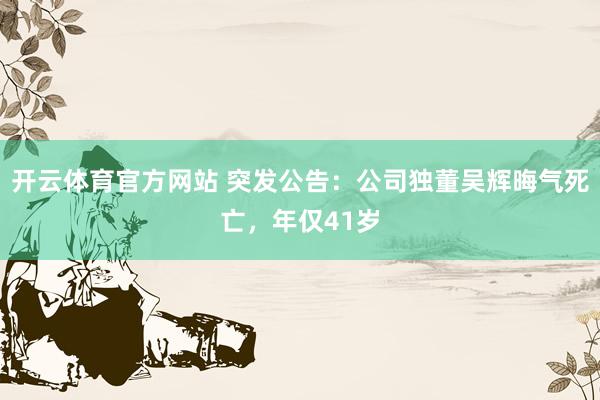 开云体育官方网站 突发公告：公司独董吴辉晦气死亡，年仅41岁