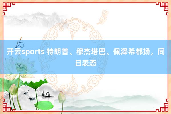 开云sports 特朗普、穆杰塔巴、佩泽希都扬，同日表态