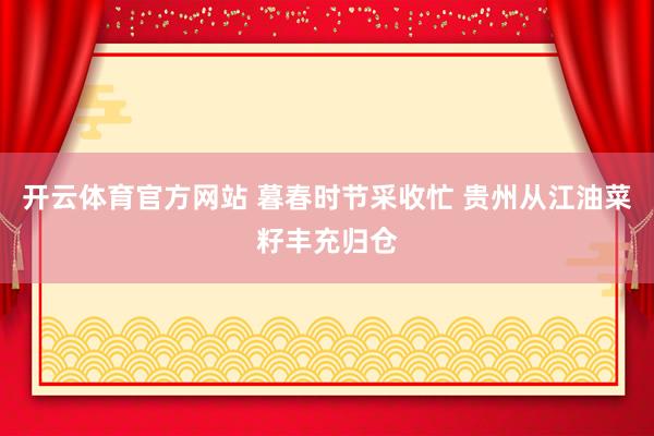 开云体育官方网站 暮春时节采收忙 贵州从江油菜籽丰充归仓