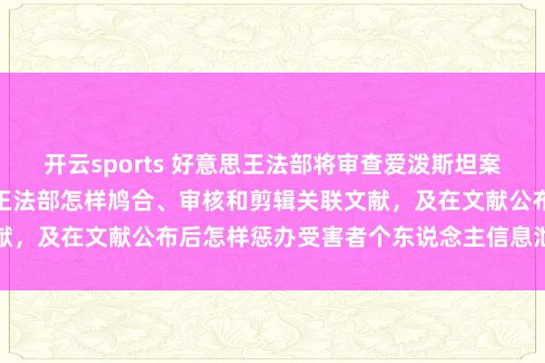 开云sports 好意思王法部将审查爱泼斯坦案文献公布经由，重心热心王法部怎样鸠合、审核和剪辑关联文献，及在文献公布后怎样惩办受害者个东说念主信息泄露等问题