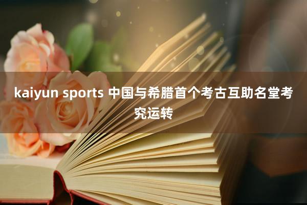 kaiyun sports 中国与希腊首个考古互助名堂考究运转