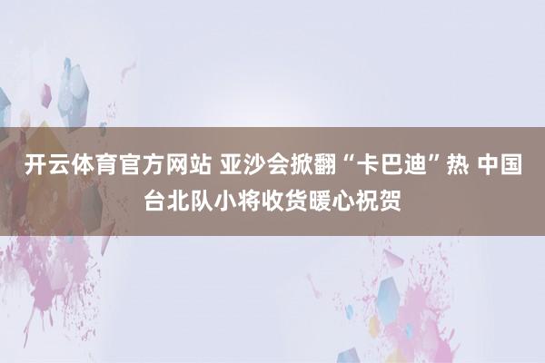 开云体育官方网站 亚沙会掀翻“卡巴迪”热 中国台北队小将收货暖心祝贺