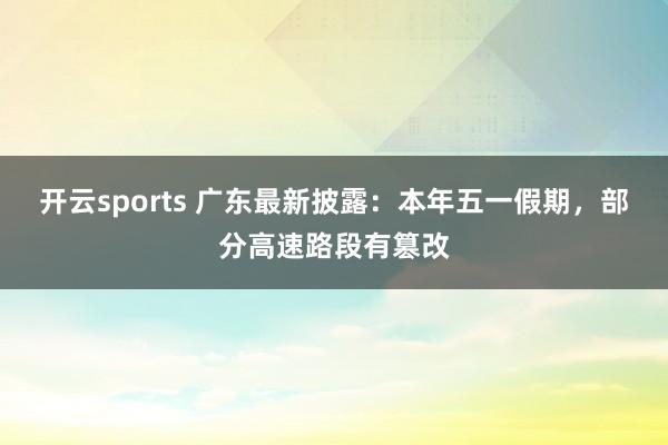 开云sports 广东最新披露：本年五一假期，部分高速路段有篡改