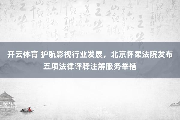 开云体育 护航影视行业发展，北京怀柔法院发布五项法律评释注解服务举措