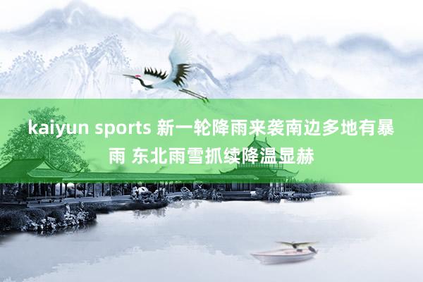 kaiyun sports 新一轮降雨来袭南边多地有暴雨 东北雨雪抓续降温显赫