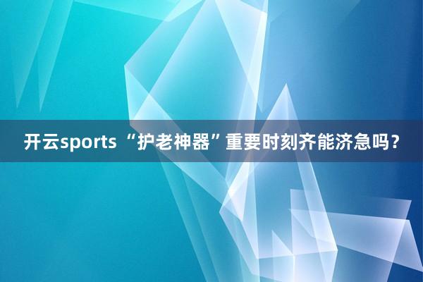 开云sports “护老神器”重要时刻齐能济急吗？