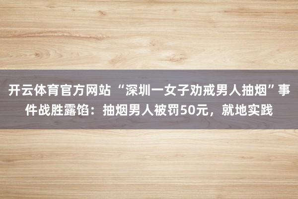 开云体育官方网站 “深圳一女子劝戒男人抽烟”事件战胜露馅：抽烟男人被罚50元，就地实践