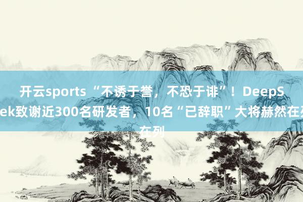 开云sports “不诱于誉，不恐于诽”！DeepSeek致谢近300名研发者，10名“已辞职”大将赫然在列