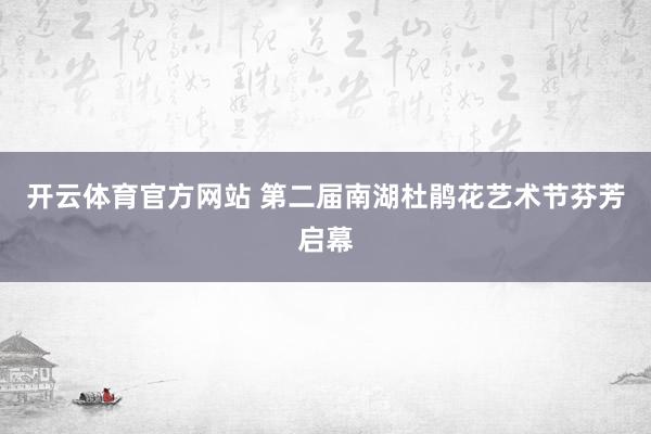 开云体育官方网站 第二届南湖杜鹃花艺术节芬芳启幕