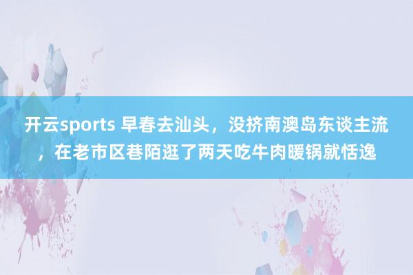 开云sports 早春去汕头，没挤南澳岛东谈主流，在老市区巷陌逛了两天吃牛肉暖锅就恬逸