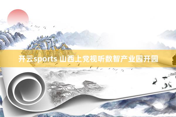 开云sports 山西上党视听数智产业园开园