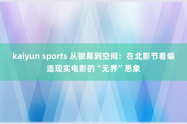 kaiyun sports 从银幕到空间：在北影节看编造现实电影的“无界”思象