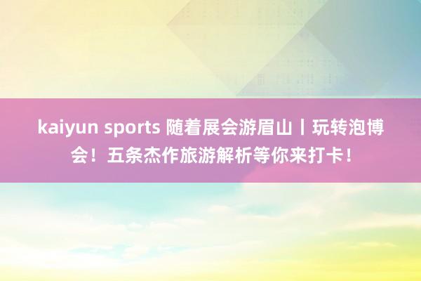 kaiyun sports 随着展会游眉山丨玩转泡博会！五条杰作旅游解析等你来打卡！