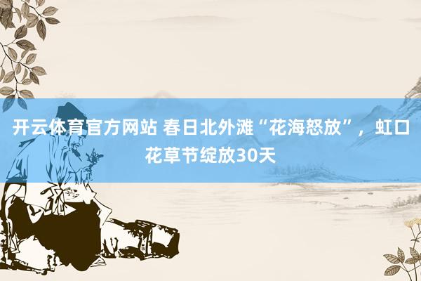 开云体育官方网站 春日北外滩“花海怒放”，虹口花草节绽放30天