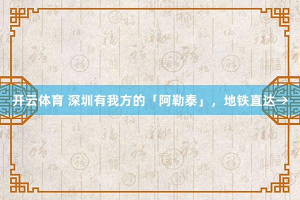 开云体育 深圳有我方的「阿勒泰」，地铁直达→