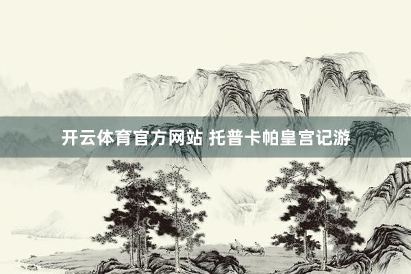 开云体育官方网站 托普卡帕皇宫记游
