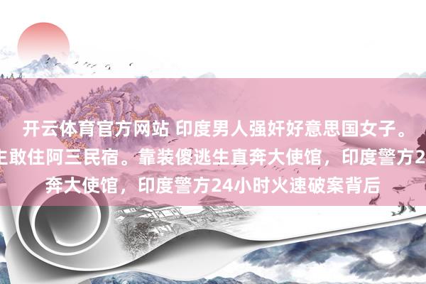 开云体育官方网站 印度男人强奸好意思国女子。胆真大，一个东谈主敢住阿三民宿。靠装傻逃生直奔大使馆，印度警方24小时火速破案背后