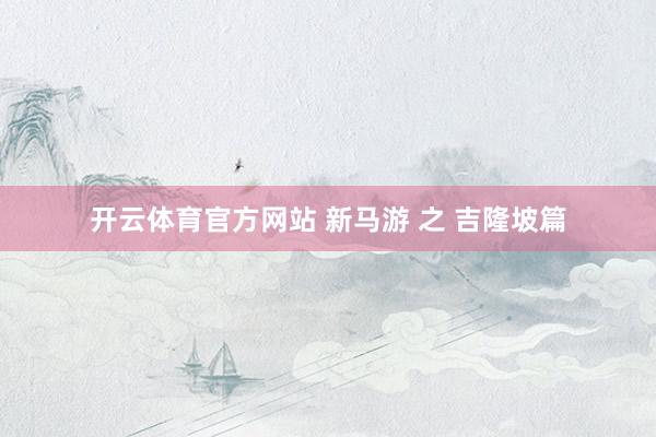 开云体育官方网站 新马游 之 吉隆坡篇