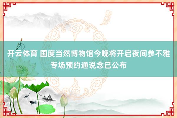 开云体育 国度当然博物馆今晚将开启夜间参不雅专场预约通说念已公布