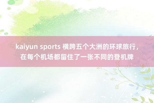 kaiyun sports 横跨五个大洲的环球旅行，在每个机场都留住了一张不同的登机牌