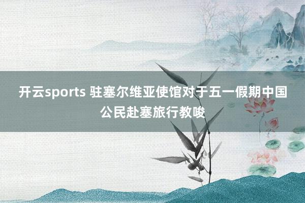 开云sports 驻塞尔维亚使馆对于五一假期中国公民赴塞旅行教唆