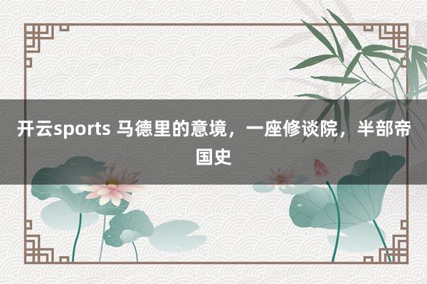 开云sports 马德里的意境，一座修谈院，半部帝国史