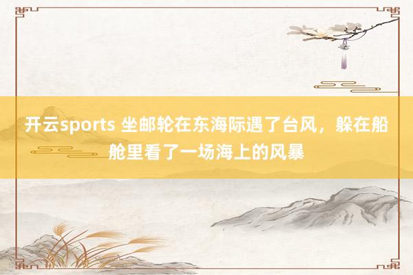 开云sports 坐邮轮在东海际遇了台风，躲在船舱里看了一场海上的风暴