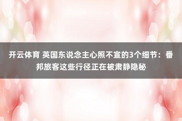 开云体育 英国东说念主心照不宣的3个细节：番邦旅客这些行径正在被肃静隐秘