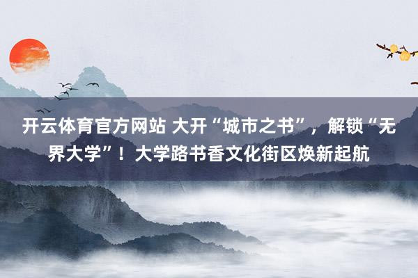 开云体育官方网站 大开“城市之书”，解锁“无界大学”！大学路书香文化街区焕新起航