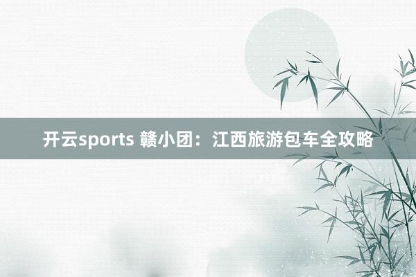 开云sports 赣小团：江西旅游包车全攻略