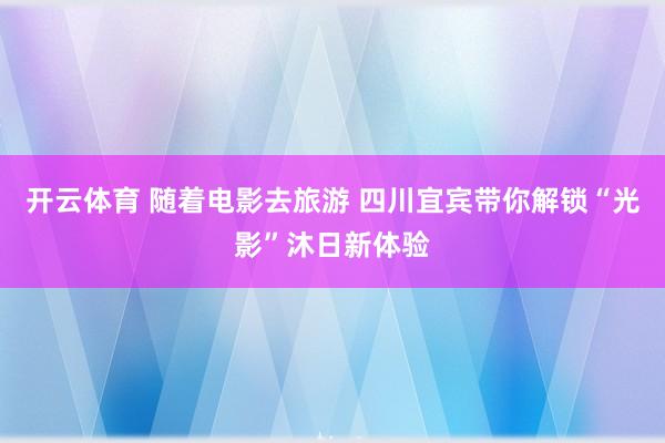 开云体育 随着电影去旅游 四川宜宾带你解锁“光影”沐日新体验
