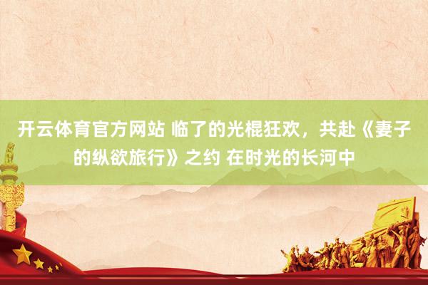 开云体育官方网站 临了的光棍狂欢，共赴《妻子的纵欲旅行》之约 在时光的长河中