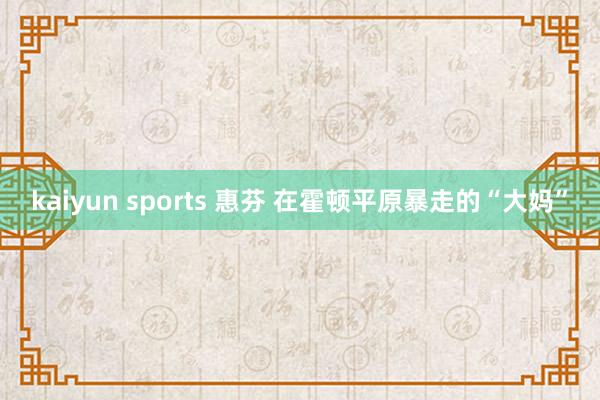 kaiyun sports 惠芬 在霍顿平原暴走的“大妈”