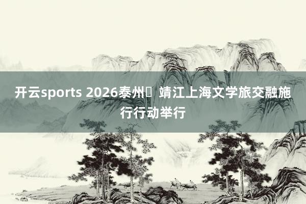 开云sports 2026泰州・靖江上海文学旅交融施行行动举行
