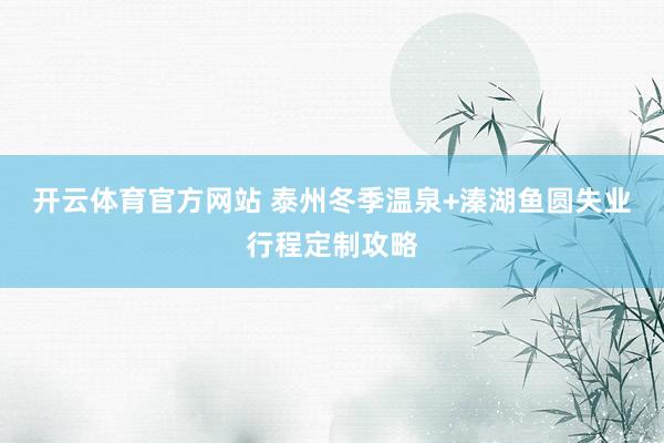开云体育官方网站 泰州冬季温泉+溱湖鱼圆失业行程定制攻略