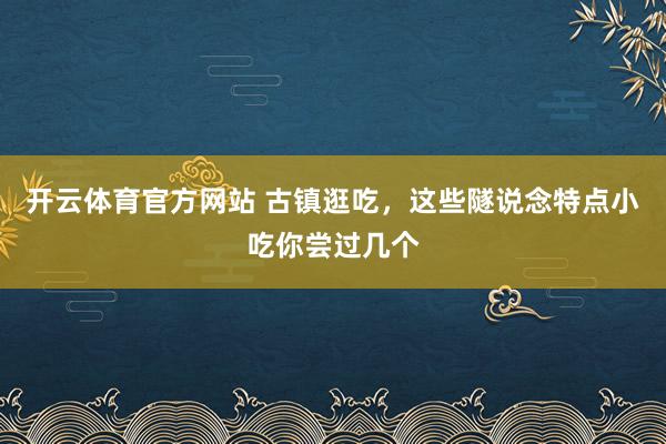 开云体育官方网站 古镇逛吃，这些隧说念特点小吃你尝过几个