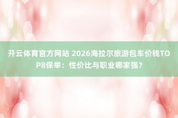 开云体育官方网站 2026海拉尔旅游包车价钱TOP8保举：性价比与职业哪家强？