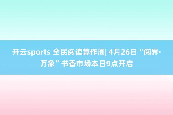 开云sports 全民阅读算作周| 4月26日“阅界·万象”书香市场本日9点开启