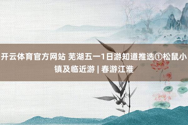 开云体育官方网站 芜湖五一1日游知道推选①松鼠小镇及临近游 | 春游江淮